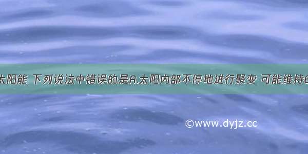 单选题关于太阳能 下列说法中错误的是A.太阳内部不停地进行聚变 可能维持60亿年以上B