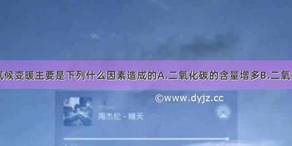 单选题全球气候变暖主要是下列什么因素造成的A.二氧化碳的含量增多B.二氧化氮的含量增