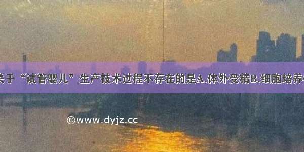 单选题以下关于“试管婴儿”生产技术过程不存在的是A.体外受精B.细胞培养C.胚胎移植D