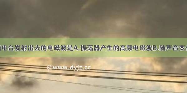 单选题从广播电台发射出去的电磁波是A.振荡器产生的高频电磁波B.随声音变化的低频电磁