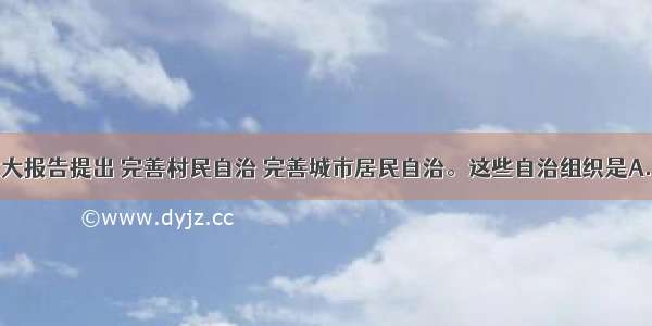 单选题十六大报告提出 完善村民自治 完善城市居民自治。这些自治组织是A.人民直接行