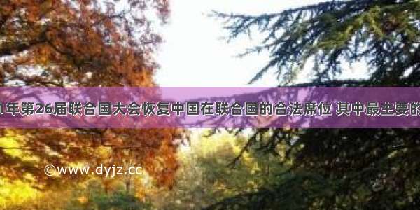 单选题1971年第26届联合国大会恢复中国在联合国的合法席位 其中最主要的原因是A.中