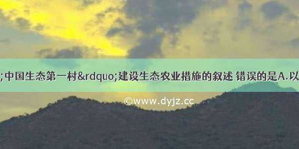 单选题关于“中国生态第一村”建设生态农业措施的叙述 错误的是A.以生态学理论为指导