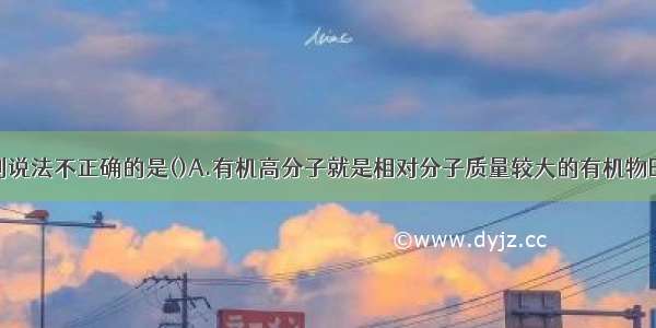 单选题下列说法不正确的是()A.有机高分子就是相对分子质量较大的有机物B.链状结构