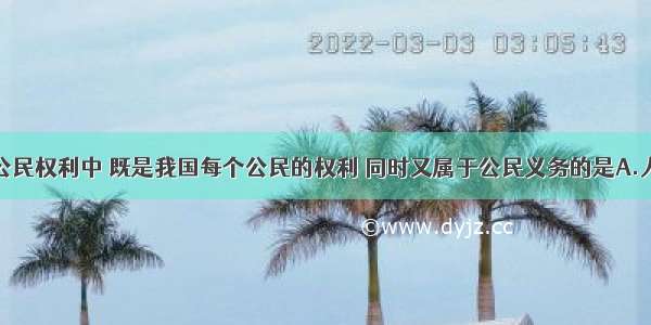 单选题下列公民权利中 既是我国每个公民的权利 同时又属于公民义务的是A.人身自由权B.