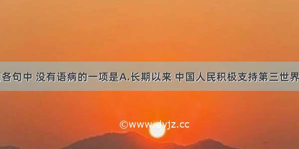 单选题下列各句中 没有语病的一项是A.长期以来 中国人民积极支持第三世界反对西方的