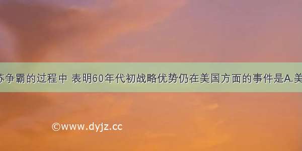 单选题在美苏争霸的过程中 表明60年代初战略优势仍在美国方面的事件是A.美国出兵越南B