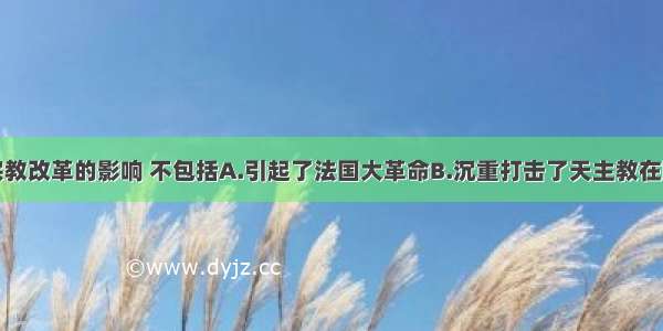 单选题欧洲宗教改革的影响 不包括A.引起了法国大革命B.沉重打击了天主教在欧洲的神权统