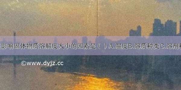 单选题不能影响固体物质溶解度大小的因素是（）A.温度B.溶质种类C.溶剂种类D.压强