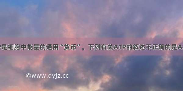 单选题ATP是细胞中能量的通用“货币”。下列有关ATP的叙述不正确的是A.ATP中的“