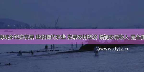 单选题统筹城乡经济发展 建设现代农业 发展农村经济 增加农民收入 是全面建设小康