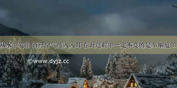 单选题声音从水中发出 再经空气传入人耳 在此过程中一定不变的是A.响度B.音调C.音色