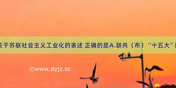 单选题下列关于苏联社会主义工业化的表述 正确的是A.联共（布）“十五大”提出总方针B.