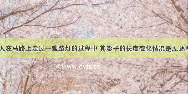 单选题晚上 人在马路上走过一盏路灯的过程中 其影子的长度变化情况是A.逐渐变短B.逐渐