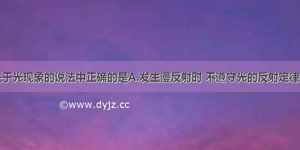 单选题下列关于光现象的说法中正确的是A.发生漫反射时 不遵守光的反射定律B.光从空气斜