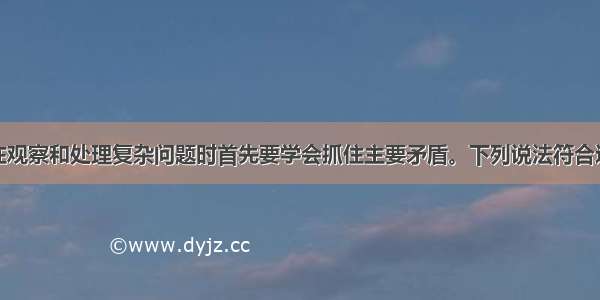 单选题我们在观察和处理复杂问题时首先要学会抓住主要矛盾。下列说法符合这一基本观点