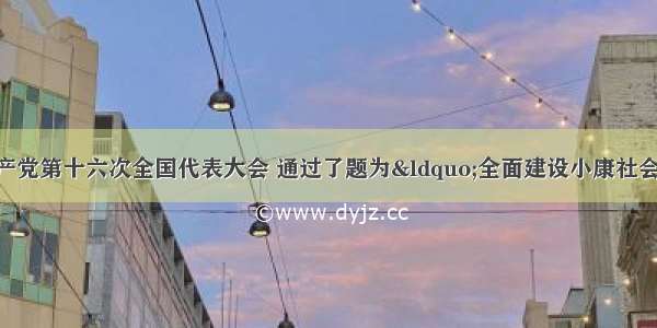 单选题中国共产党第十六次全国代表大会 通过了题为“全面建设小康社会 开创中国特色