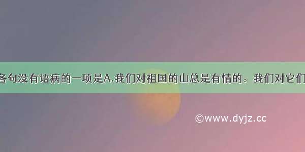 单选题下列各句没有语病的一项是A.我们对祖国的山总是有情的。我们对它们每唱一首歌 