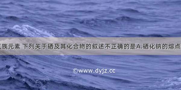 单选题硒是氧族元素 下列关于硒及其化合物的叙述不正确的是A.硒化钠的熔点较高B.硒难溶