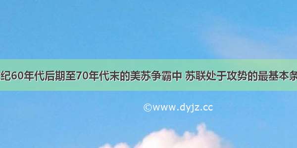 单选题20世纪60年代后期至70年代末的美苏争霸中 苏联处于攻势的最基本条件是A.苏联