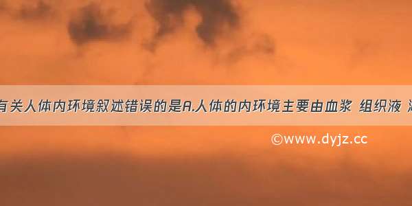 单选题下列有关人体内环境叙述错误的是A.人体的内环境主要由血浆 组织液 淋巴组成B.抗