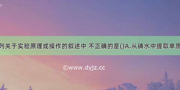 单选题下列关于实验原理或操作的叙述中 不正确的是(　　)A.从碘水中提取单质碘时 不能