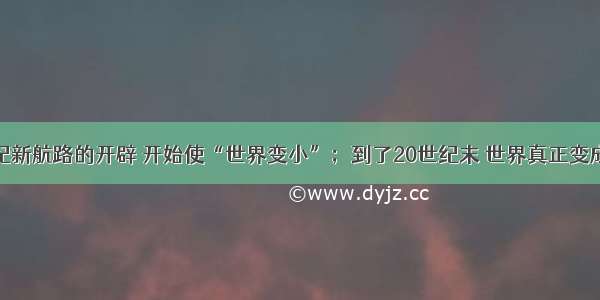 单选题15世纪新航路的开辟 开始使“世界变小”；到了20世纪末 世界真正变成了“地球村