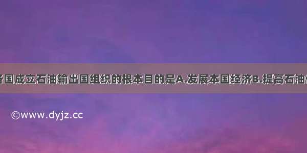 单选题西亚各国成立石油输出国组织的根本目的是A.发展本国经济B.提高石油价格C.逐渐控