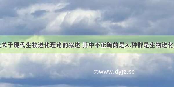 单选题下面是关于现代生物进化理论的叙述 其中不正确的是A.种群是生物进化的基本单位B.