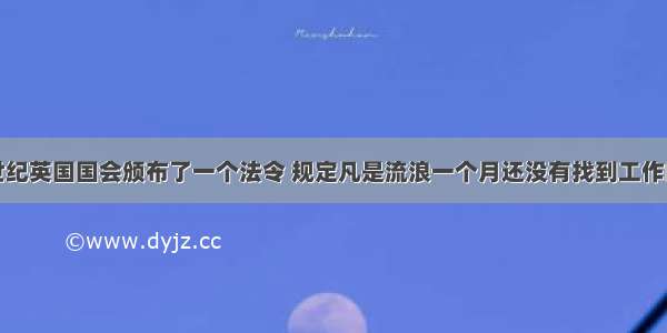 单选题18世纪英国国会颁布了一个法令 规定凡是流浪一个月还没有找到工作的人 一经告