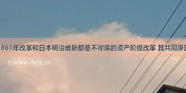 单选题俄国1861年改革和日本明治维新都是不彻底的资产阶级改革 其共同原因是A.缺少自