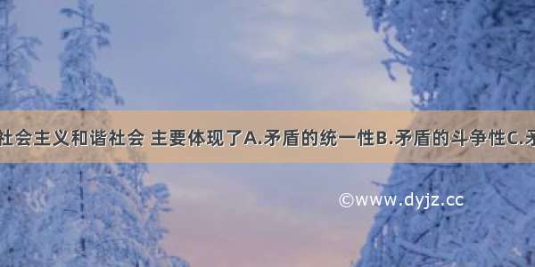 单选题构建社会主义和谐社会 主要体现了A.矛盾的统一性B.矛盾的斗争性C.矛盾的普遍性