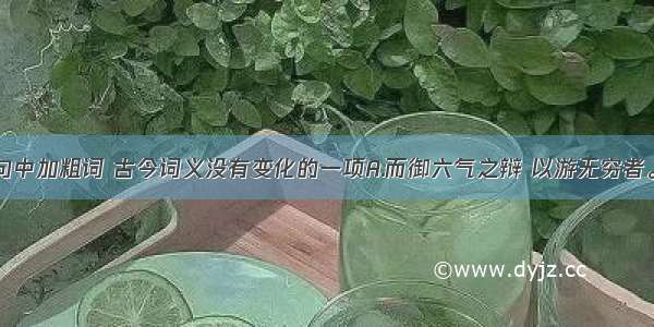 单选题下列句中加粗词 古今词义没有变化的一项A.而御六气之辩 以游无穷者。B.阮籍猖狂