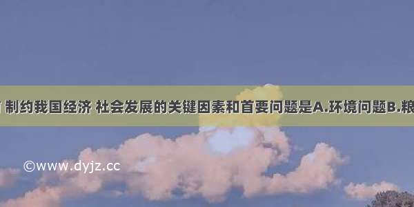 单选题目前 制约我国经济 社会发展的关键因素和首要问题是A.环境问题B.粮食问题C.资