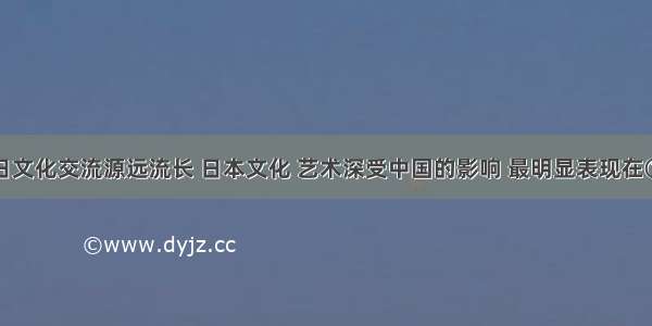 单选题中日文化交流源远流长 日本文化 艺术深受中国的影响 最明显表现在①语言方面