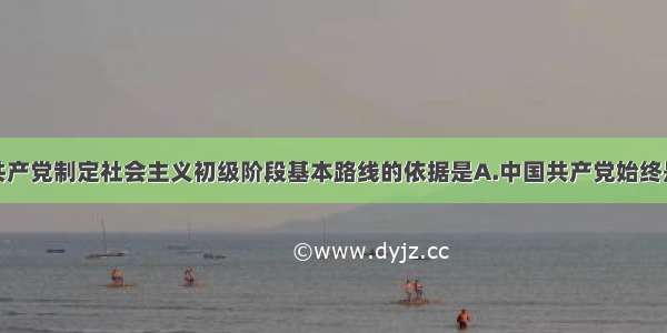 单选题中国共产党制定社会主义初级阶段基本路线的依据是A.中国共产党始终是中国工人阶