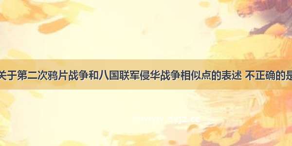 单选题下列关于第二次鸦片战争和八国联军侵华战争相似点的表述 不正确的是A.因为进一