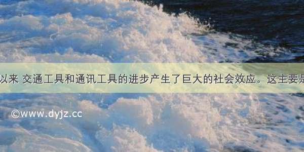 单选题近代以来 交通工具和通讯工具的进步产生了巨大的社会效应。这主要是指①促进了