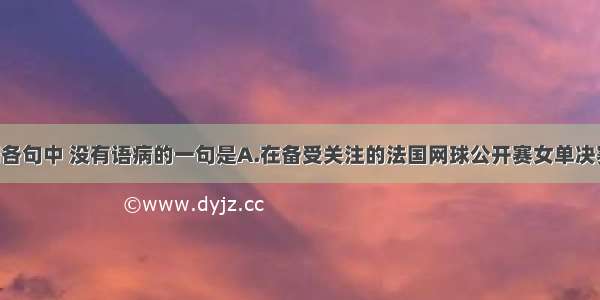 单选题下列各句中 没有语病的一句是A.在备受关注的法国网球公开赛女单决赛中 中国金