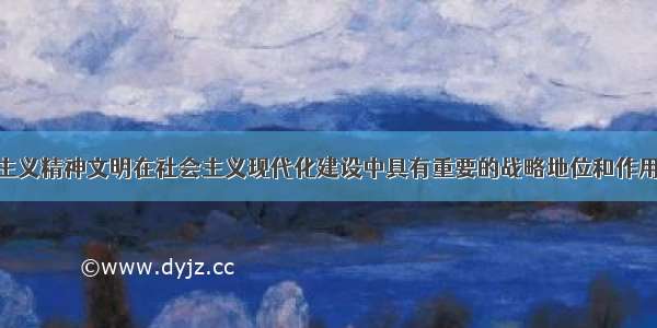 单选题社会主义精神文明在社会主义现代化建设中具有重要的战略地位和作用 表现在①为