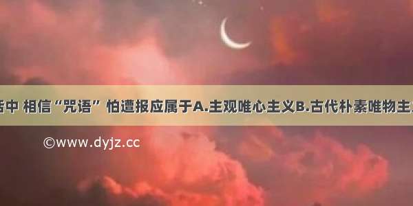 单选题生活中 相信“咒语” 怕遭报应属于A.主观唯心主义B.古代朴素唯物主义C.把客观