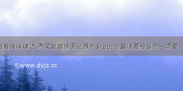 单选题对“岂有徜徉肆恣 而又尝自休于此邪？”翻译最恰当的一项是：A.哪里有犹豫徘徊