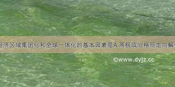 促使世界经济区域集团化和全球一体化的基本因素是A.两极政治格局走向解体B.社会生