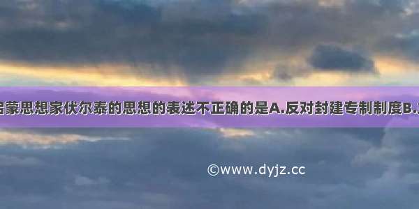 关于法国启蒙思想家伏尔泰的思想的表述不正确的是A.反对封建专制制度B.主张由开明