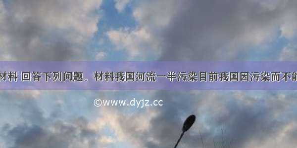 解答题阅读材料 回答下列问题。材料我国河流一半污染目前我国因污染而不能饮用的地表