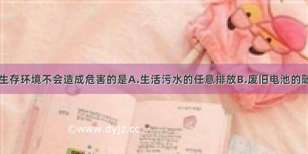 对人类的生存环境不会造成危害的是A.生活污水的任意排放B.废旧电池的随意丢弃C.