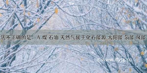 下列说法不正确的是：A.煤 石油 天然气属于化石能源 太阳能 氢能 风能 地热能