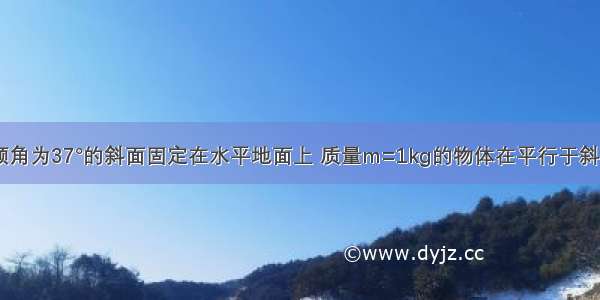 如图所示 倾角为37°的斜面固定在水平地面上 质量m=1kg的物体在平行于斜面向上的恒