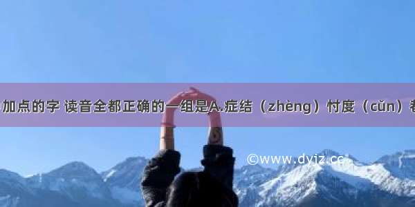 下列词语中加点的字 读音全都正确的一组是A.症结（zhèng）忖度（cǔn）巷道（hàng