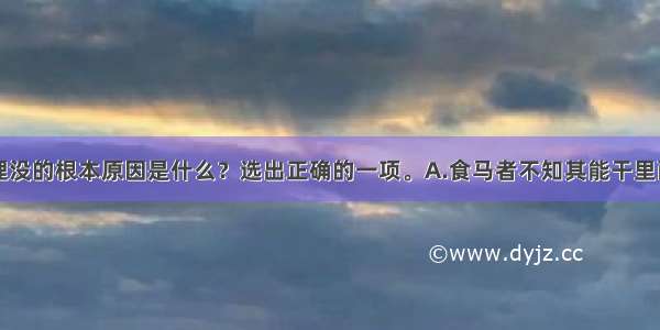 千里马被埋没的根本原因是什么？选出正确的一项。A.食马者不知其能干里而食也。B.